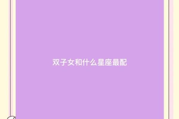 双子座和什么星座最般配 双子座和什么星座最不配-